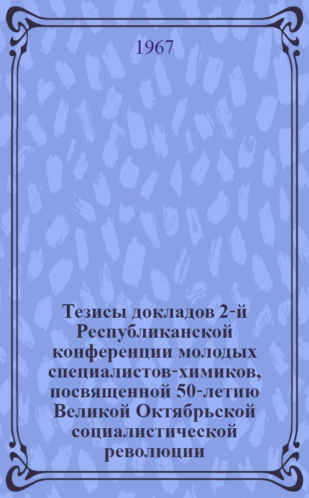Тезисы докладов 2-й Республиканской конференции молодых специалистов-химиков, посвященной 50-летию Великой Октябрьской социалистической революции