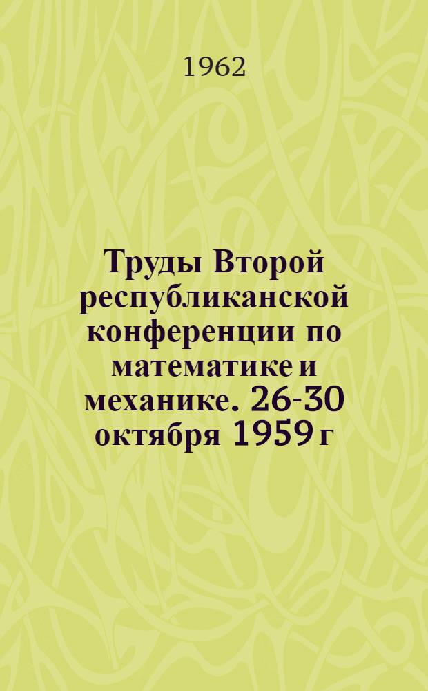 Труды Второй республиканской конференции по математике и механике. [26-30 октября 1959 г.]