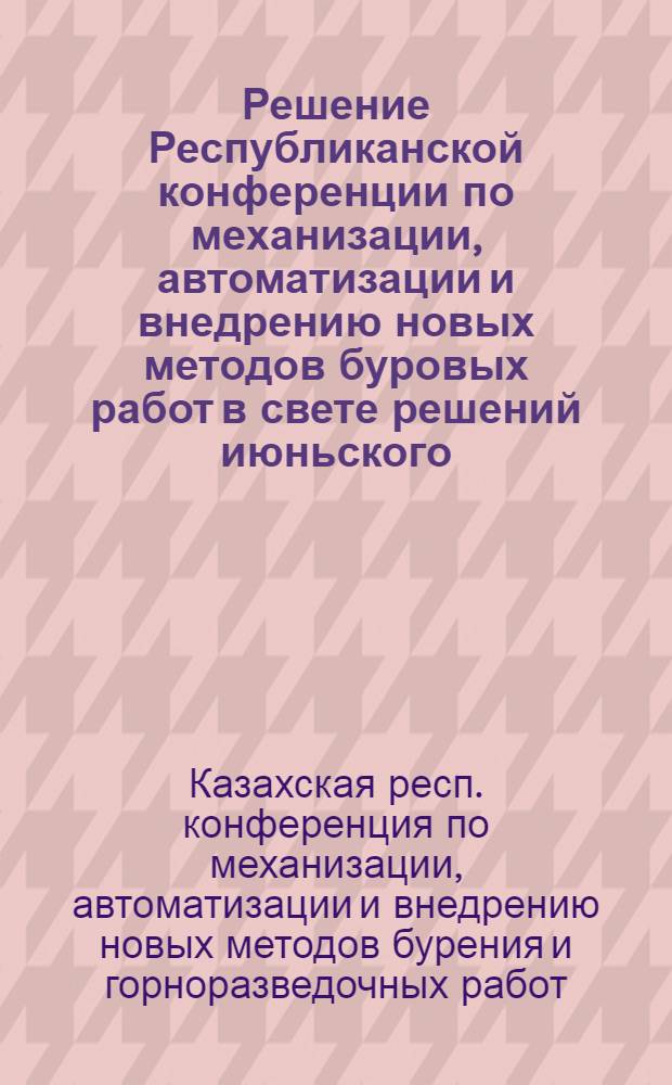 Решение Республиканской конференции по механизации, автоматизации и внедрению новых методов буровых работ в свете решений июньского (1959 г.) Пленума ЦК КПСС