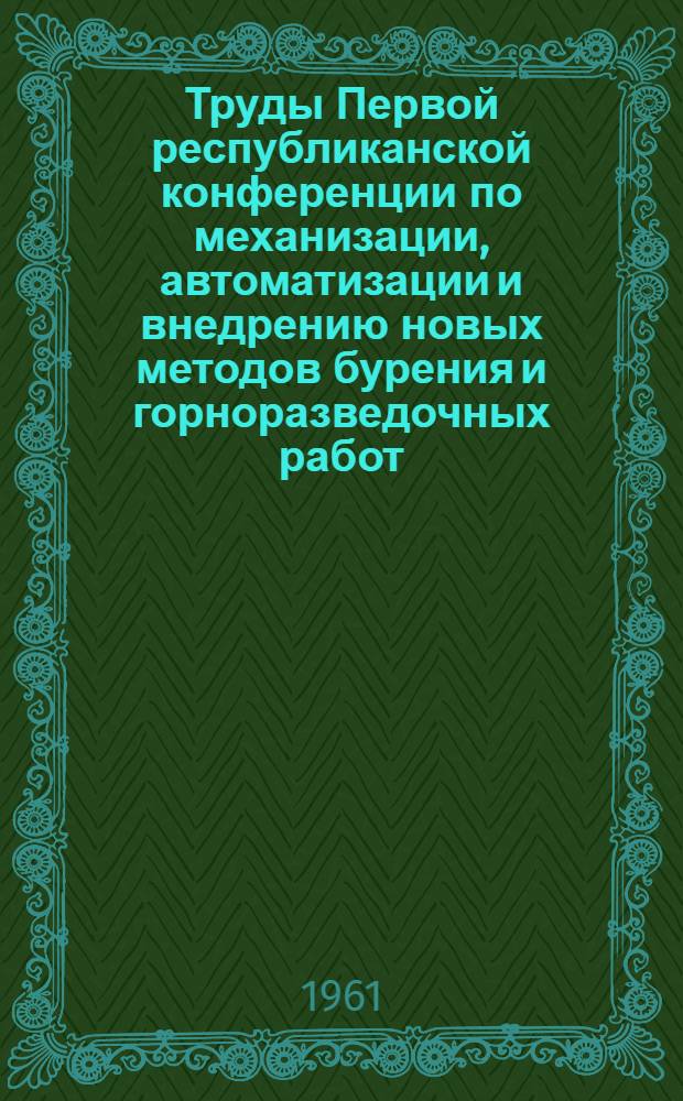 Труды Первой республиканской конференции по механизации, автоматизации и внедрению новых методов бурения и горноразведочных работ. (24-25 декабря 1959 г.)