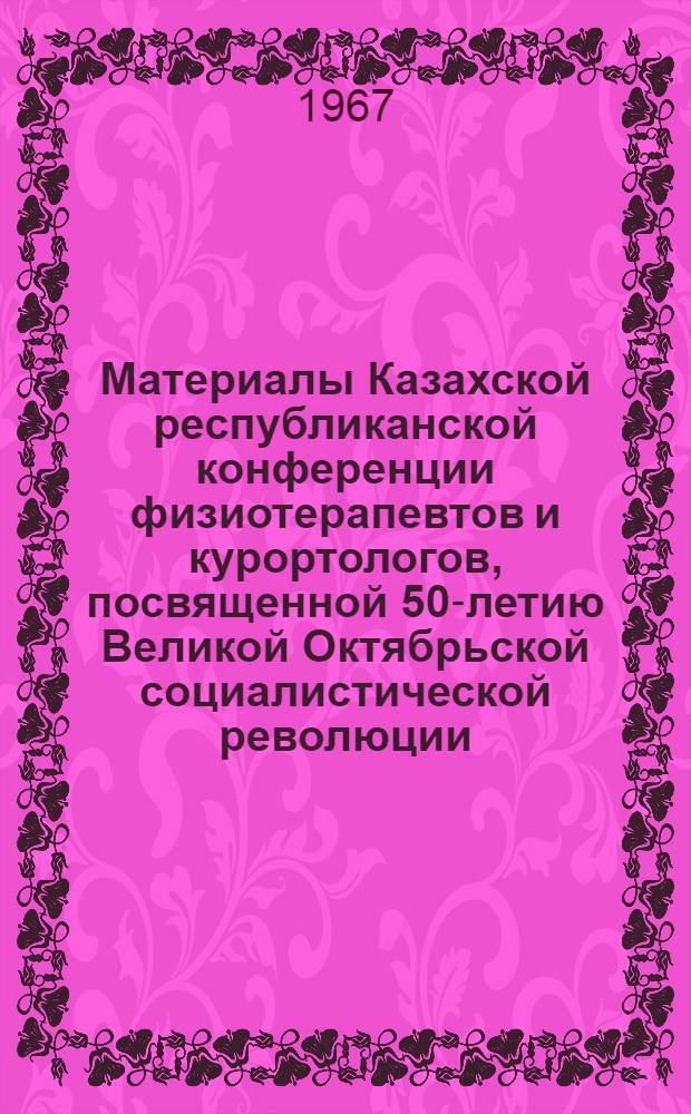 Материалы Казахской республиканской конференции физиотерапевтов и курортологов, посвященной 50-летию Великой Октябрьской социалистической революции