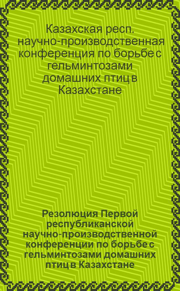 Резолюция Первой республиканской научно-производственной конференции по борьбе с гельминтозами домашних птиц в Казахстане. (Целиноград, 3-5 июня 1965 г.)