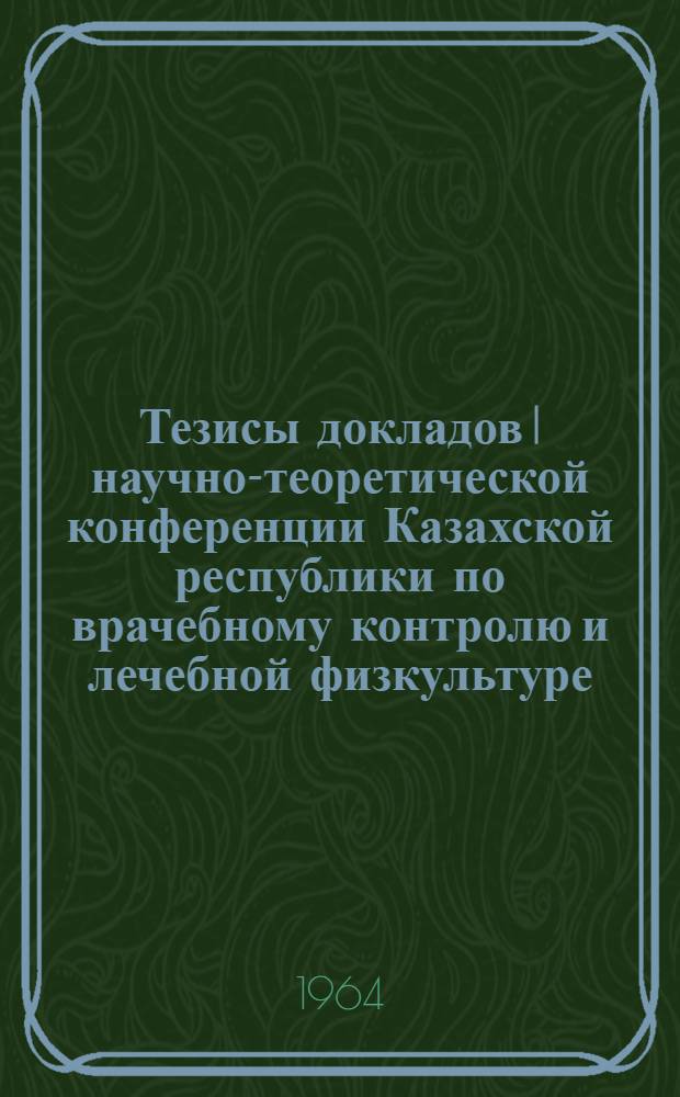 Тезисы докладов I научно-теоретической конференции Казахской республики по врачебному контролю и лечебной физкультуре. (10-12 декабря 1964 г.)