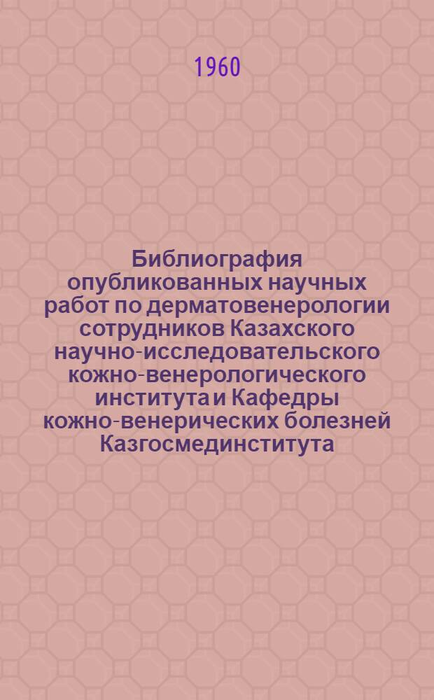 Библиография опубликованных научных работ по дерматовенерологии сотрудников Казахского научно-исследовательского кожно-венерологического института и Кафедры кожно-венерических болезней Казгосмединститута