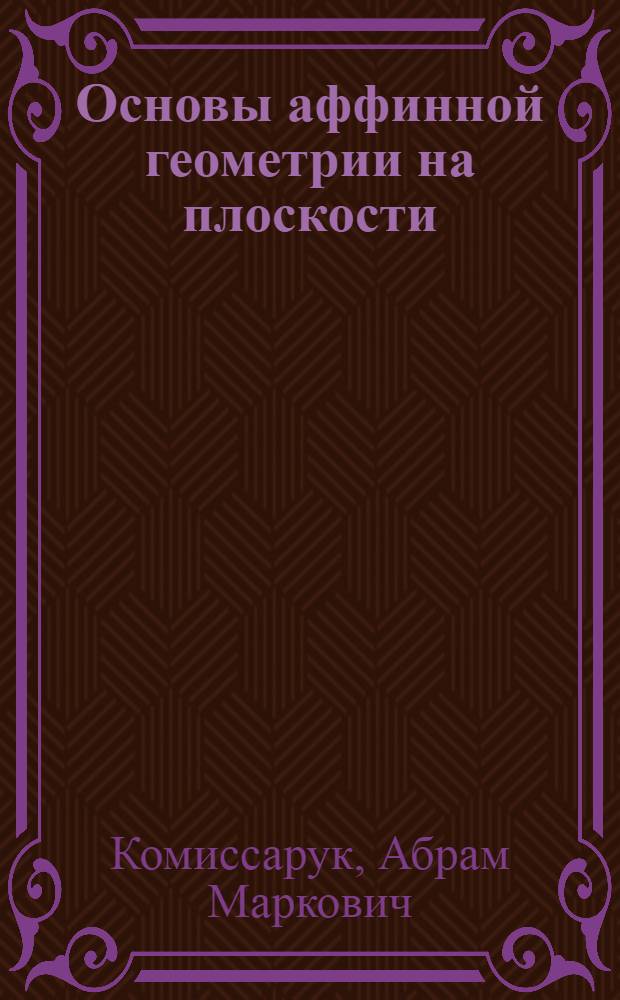 Основы аффинной геометрии на плоскости : Для матем. фак. ун-тов и физ.-мат. фак. пед. ин-тов