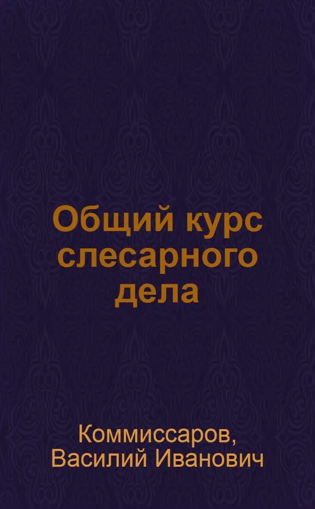 Общий курс слесарного дела : Для ремесл. училищ