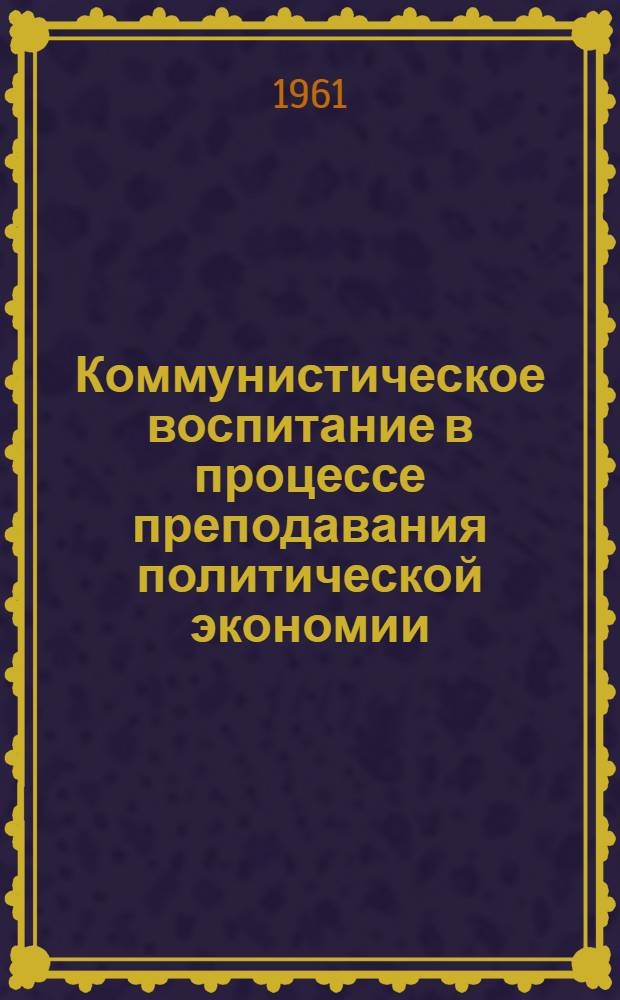 Коммунистическое воспитание в процессе преподавания политической экономии : Общегор. семинар экономистов : Тезисы докладов