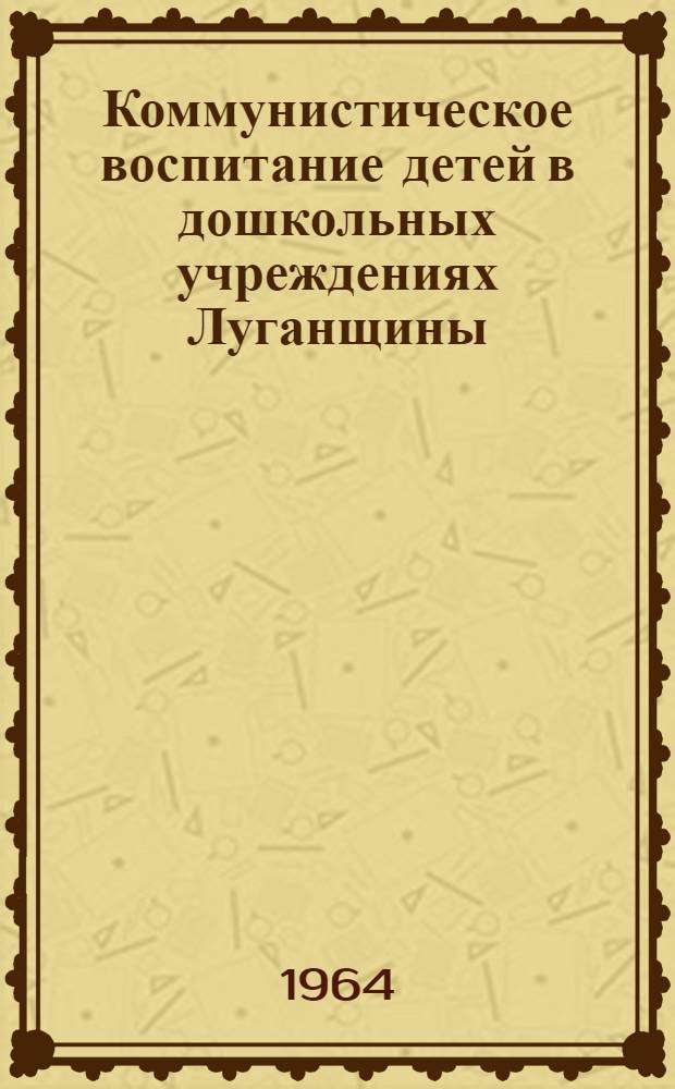 Коммунистическое воспитание детей в дошкольных учреждениях Луганщины : (Из опыта работы) : Сборник статей