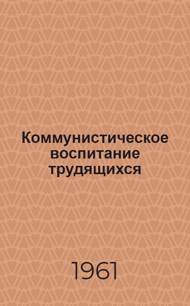 Коммунистическое воспитание трудящихся : Материалы Респ. науч.-практ. конференции по проблемам коммунистич. воспитания трудящихся в период развернутого строительства коммунизма : 24-25 мая 1961 г.