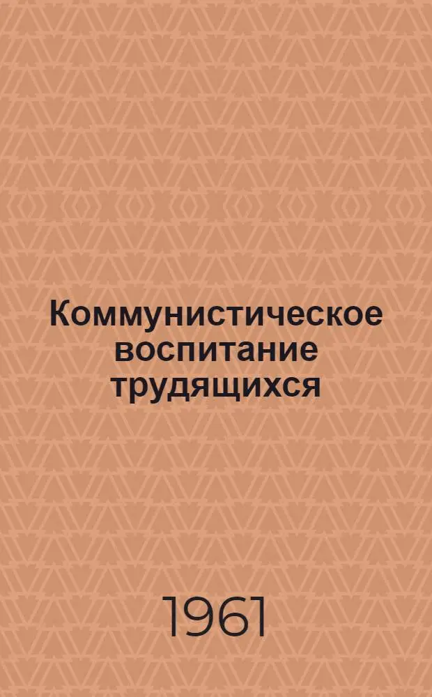 Коммунистическое воспитание трудящихся : Материалы Респ. науч.-практ. конференции по проблемам коммунистич. воспитания трудящихся в период развернутого строительства коммунизма : 24-25 мая 1961 г.