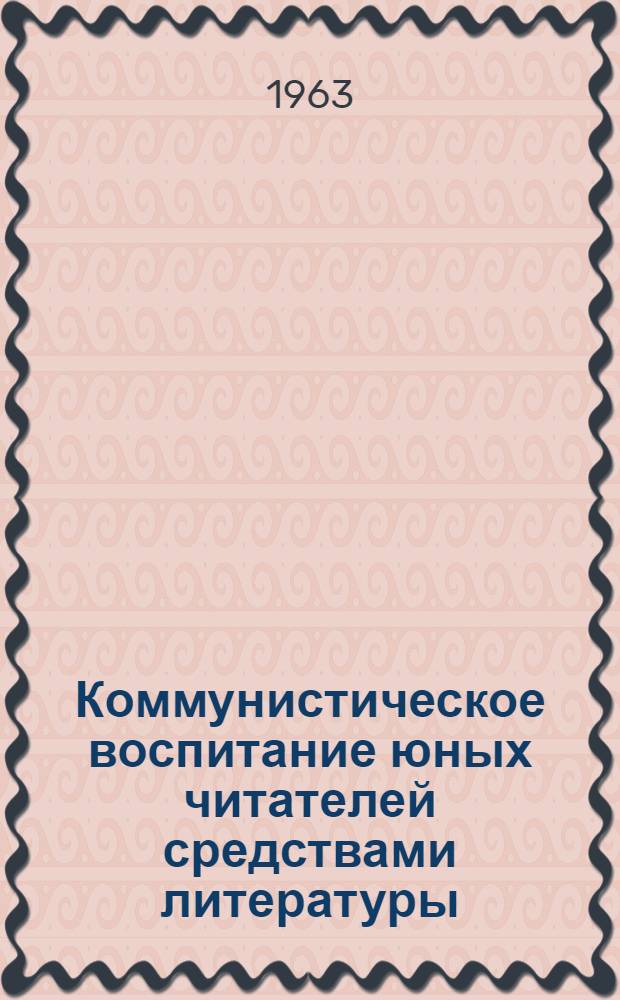 Коммунистическое воспитание юных читателей средствами литературы : (Метод. советы о работе с книгами по моральному кодексу строителя коммунизма)