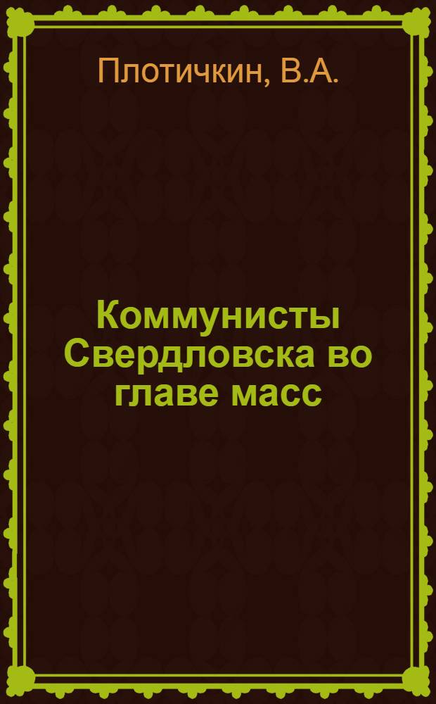 Коммунисты Свердловска во главе масс : Очерки истории Свердл. гор. парт. организации. (1921-1965 гг.)