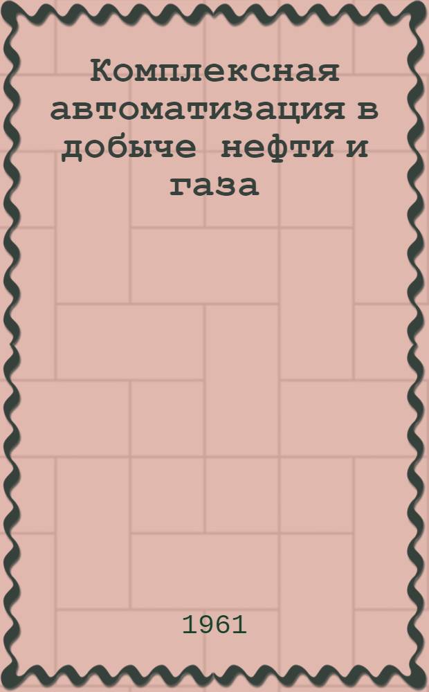 Комплексная автоматизация в добыче нефти и газа : Сборник трудов Совещания по комплексной автоматизации предприятий добычи нефти и газа, состоявшегося в Москве 8-11 окт. 1960 г
