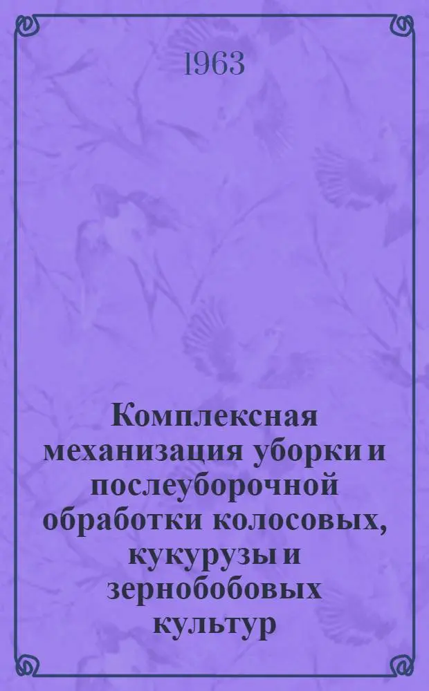 Комплексная механизация уборки и послеуборочной обработки колосовых, кукурузы и зернобобовых культур : Сборник
