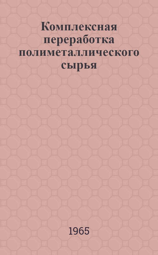 Комплексная переработка полиметаллического сырья : (Труды всесоюз. науч.-техн. конференции, дек. 1962 г.)