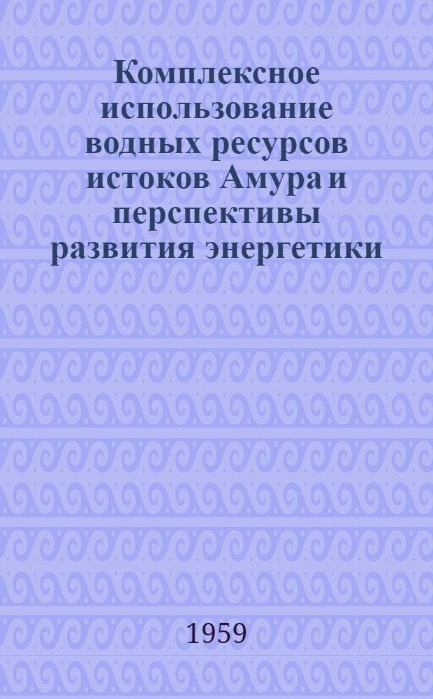 Комплексное использование водных ресурсов истоков Амура и перспективы развития энергетики : Сборник статей