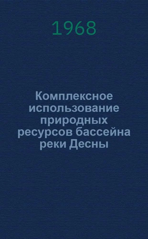 Комплексное использование природных ресурсов бассейна реки Десны : (Тезисы докладов к Моск. совещанию 8-10 апр. 1968 г.)