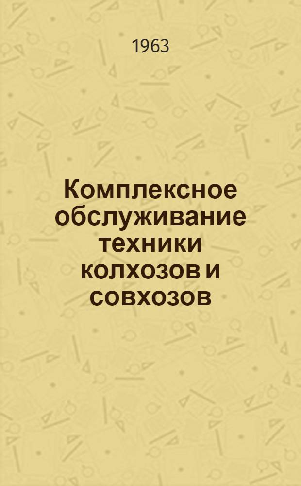 Комплексное обслуживание техники колхозов и совхозов : (Сокр. изложение докладов и тезисов, представл. на науч.-производ. конференцию, и проект рекомендаций)