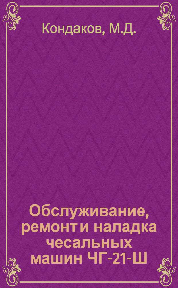 Обслуживание, ремонт и наладка чесальных машин ЧГ-21-Ш : Из опыта работы камвольно-прядильной фабрики им. М.И. Калинина