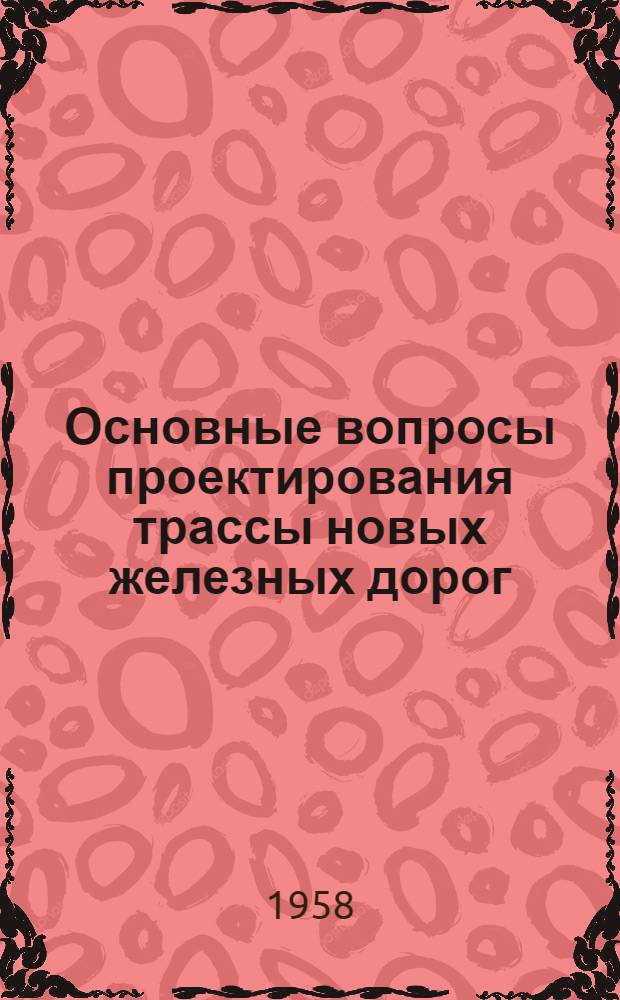 Основные вопросы проектирования трассы новых железных дорог : Конспект лекций по дисциплине "Изыскания и проектирование ж. д." для студентов V курса специальности "Строительство ж. д." и по дисциплине "Ж. д." для студентов V курса по специальности "Мосты и туннели"