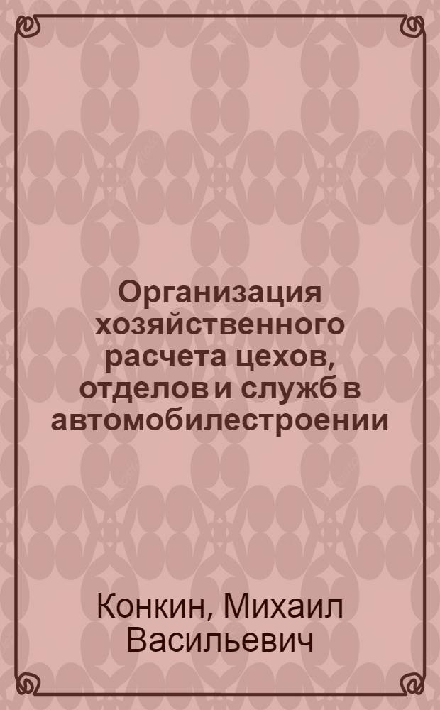 Организация хозяйственного расчета цехов, отделов и служб в автомобилестроении : (По материалам Горьк. автозавода и Моск. автозавода им. Лихачева)