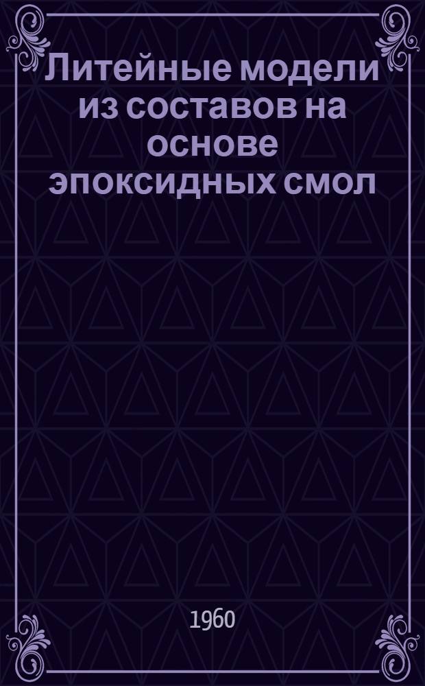 Литейные модели из составов на основе эпоксидных смол : (Опыт Ленингр. завода им. Лепсе)