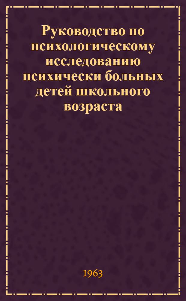 Руководство по психологическому исследованию психически больных детей школьного возраста : (Из опыта работы психолога в дет. психиатрич. стационаре)