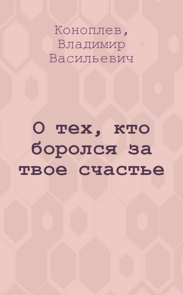 О тех, кто боролся за твое счастье : (Книги о старых большевиках) : Рек. список литературы для учащихся 6-8-го классов