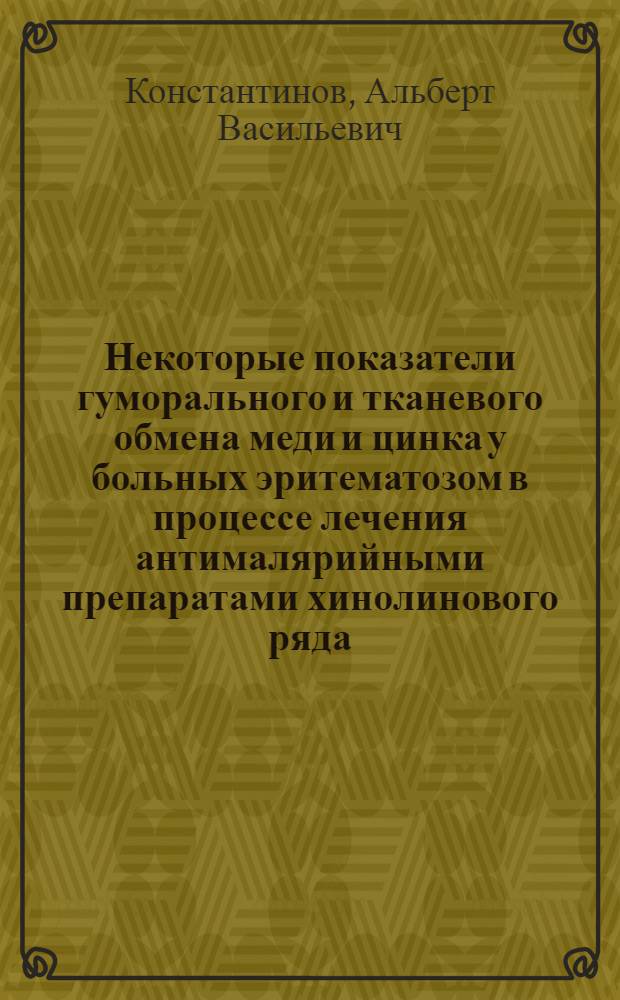 Некоторые показатели гуморального и тканевого обмена меди и цинка у больных эритематозом в процессе лечения антималярийными препаратами хинолинового ряда : Автореферат дис. на соискание ученой степени кандидата медицинских наук