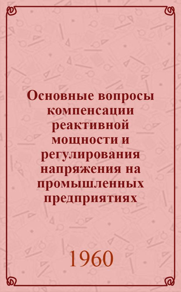 Основные вопросы компенсации реактивной мощности и регулирования напряжения на промышленных предприятиях : (Стенограмма лекции)