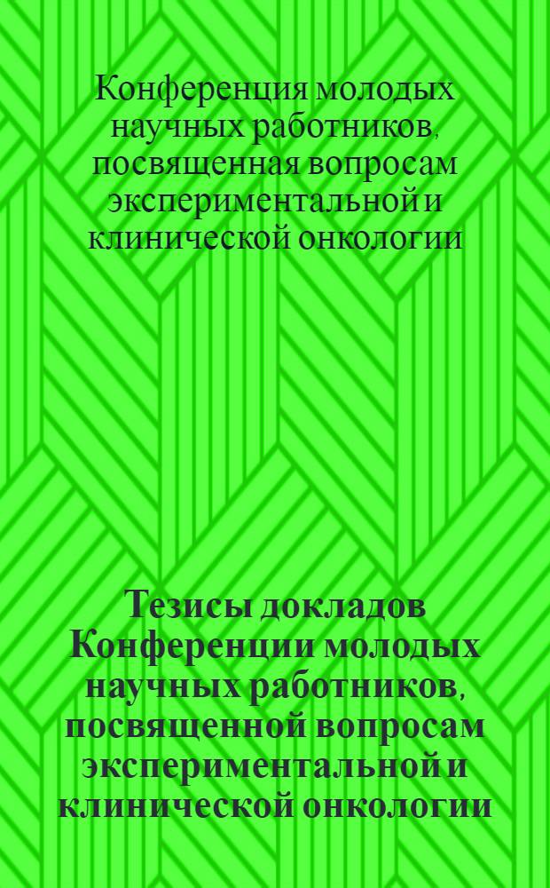 Тезисы докладов Конференции молодых научных работников, посвященной вопросам экспериментальной и клинической онкологии