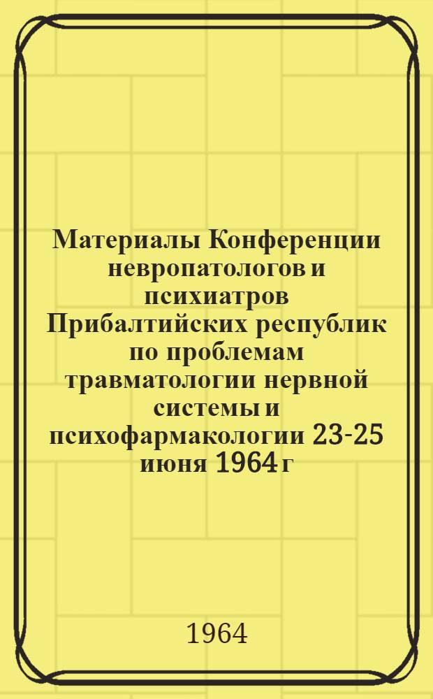 Материалы Конференции невропатологов и психиатров Прибалтийских республик по проблемам травматологии нервной системы и психофармакологии 23-25 июня 1964 г. в Тарту