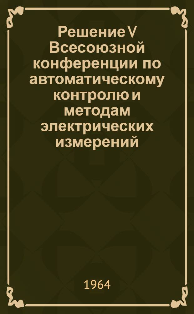 Решение V Всесоюзной конференции по автоматическому контролю и методам электрических измерений. (Сентябрь 1963 г.)