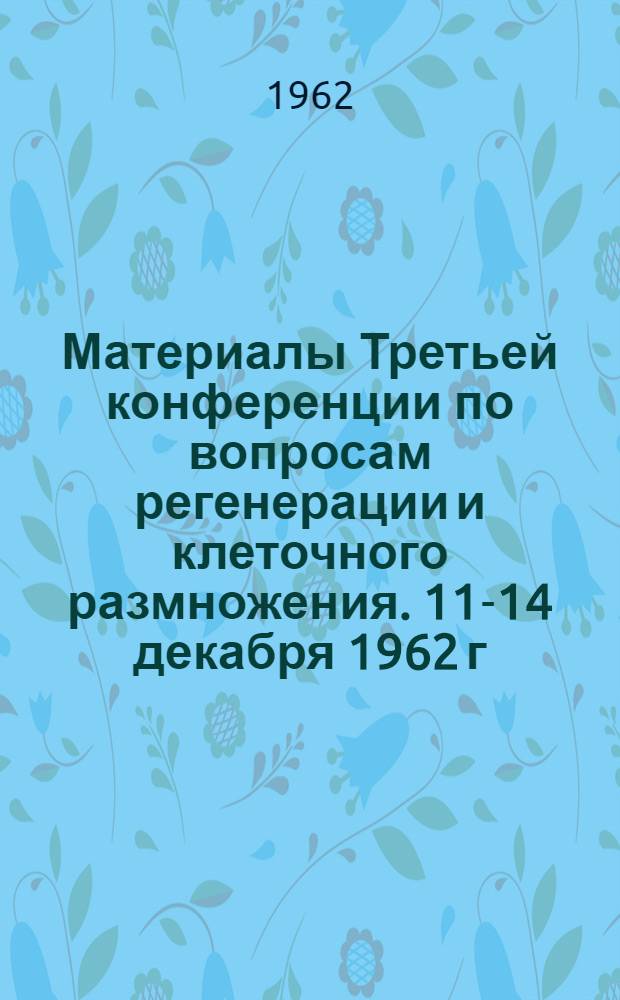 Материалы Третьей конференции по вопросам регенерации и клеточного размножения. 11-14 декабря 1962 г.
