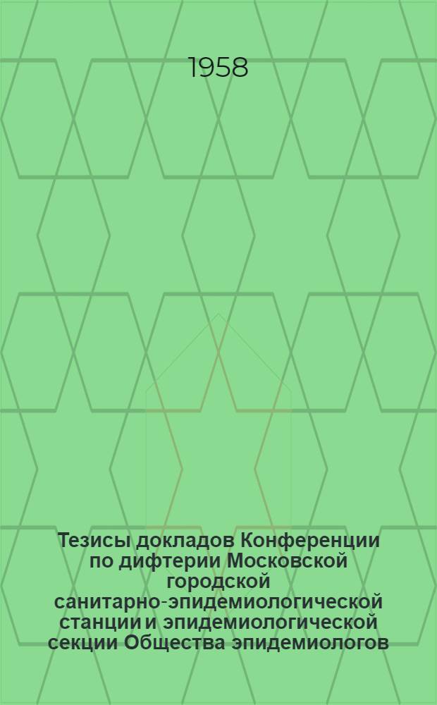 Тезисы докладов Конференции по дифтерии Московской городской санитарно-эпидемиологической станции и эпидемиологической секции Общества эпидемиологов, микробиологов и инфекционистов. 15 января