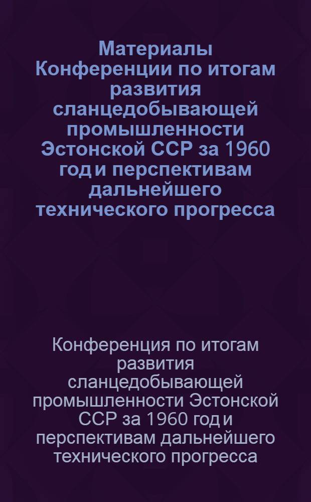 Материалы Конференции по итогам развития сланцедобывающей промышленности Эстонской ССР за 1960 год и перспективам дальнейшего технического прогресса. [20-23 июня 1961 г.]