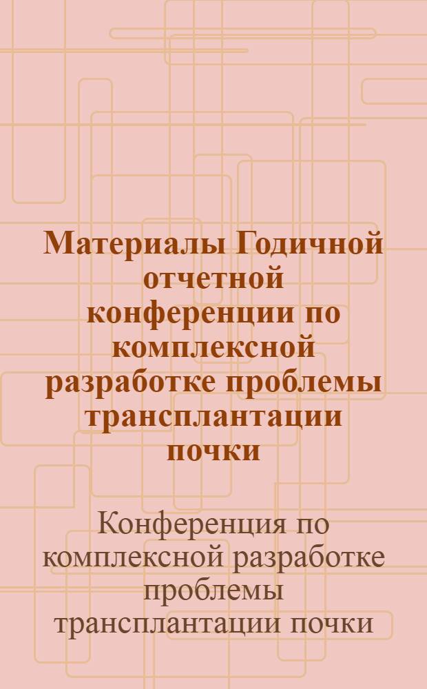 Материалы Годичной отчетной конференции по комплексной разработке проблемы трансплантации почки. 15 мая 1965 г.