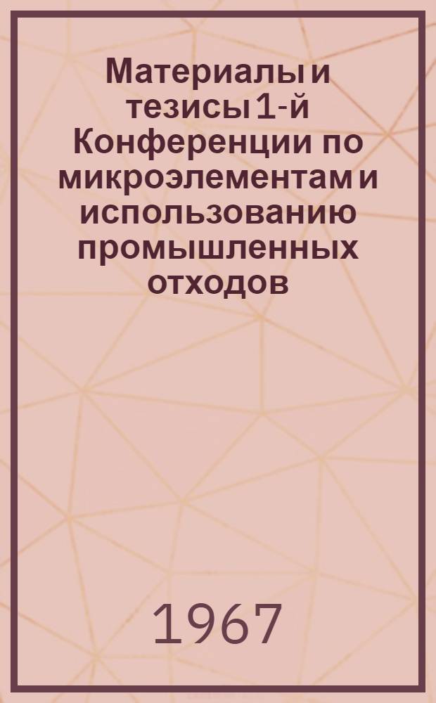 Материалы и тезисы 1-й Конференции по микроэлементам и использованию промышленных отходов. (Декабрь, 1966 г.)