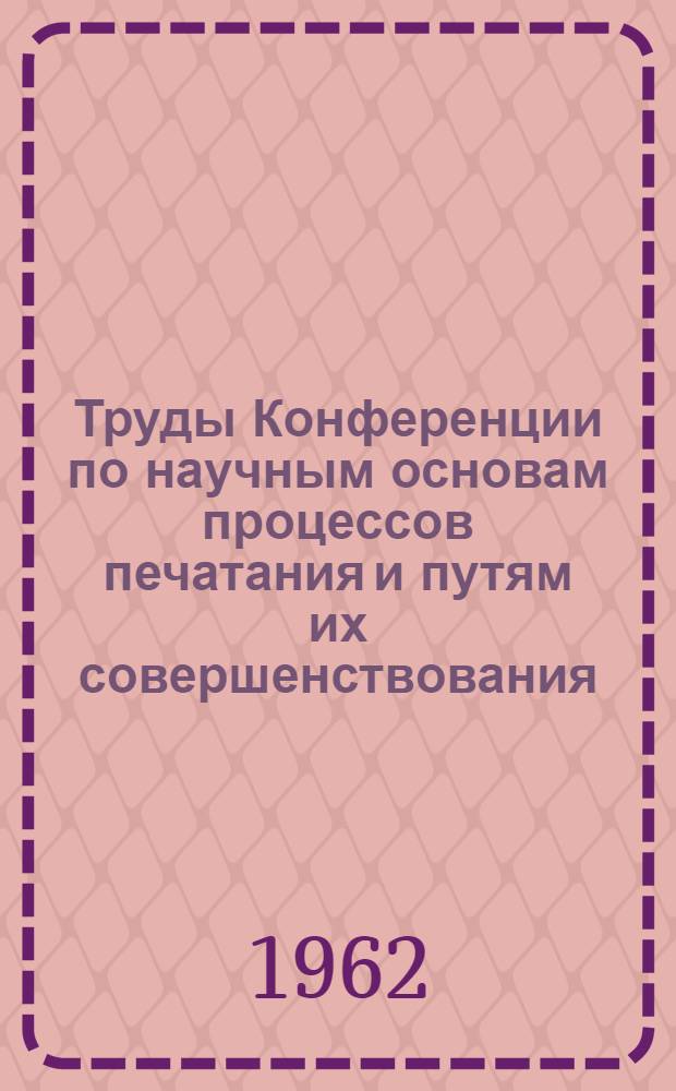 Труды Конференции по научным основам процессов печатания и путям их совершенствования. Москва, 13-14 декабря 1961 г : Вып. 1-. Вып. 1 : Доклады