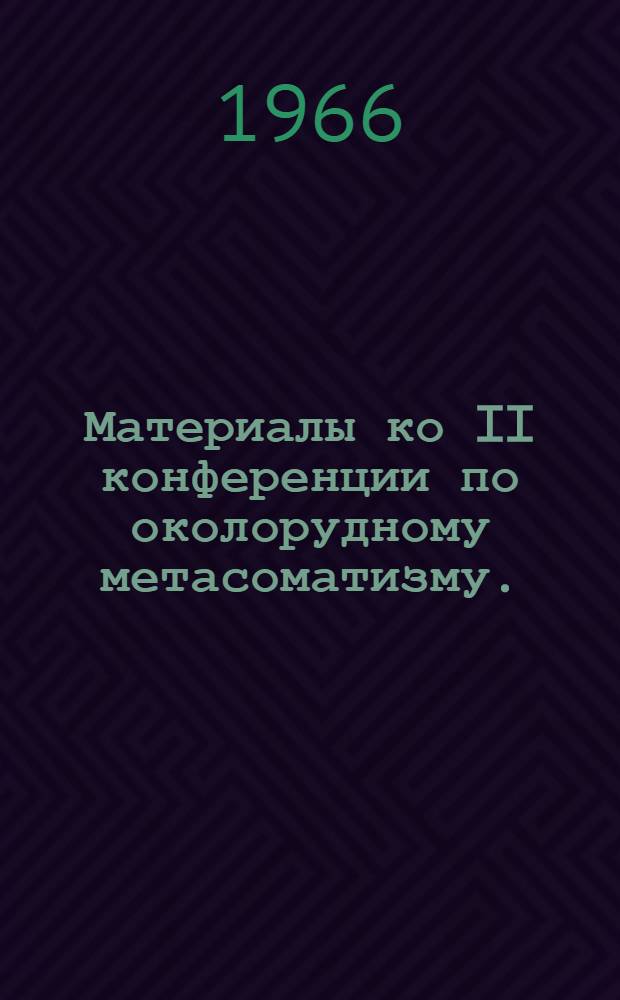 Материалы ко II конференции по околорудному метасоматизму. (29 ноября - 4 декабря 1966 г.)