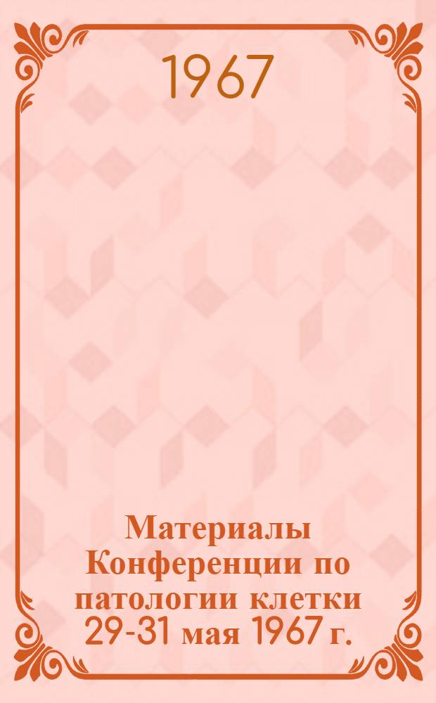 Материалы Конференции по патологии клетки 29-31 мая 1967 г.