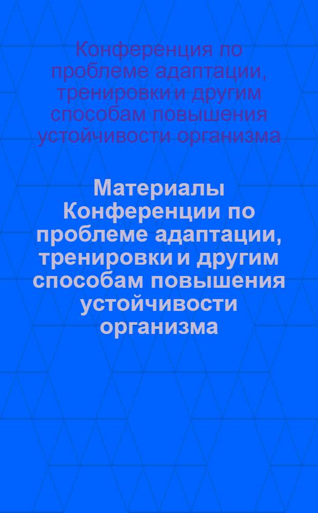 Материалы Конференции по проблеме адаптации, тренировки и другим способам повышения устойчивости организма