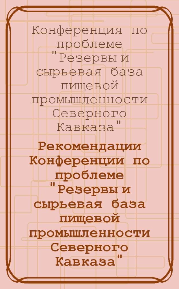 Рекомендации Конференции по проблеме "Резервы и сырьевая база пищевой промышленности Северного Кавказа". [30 марта - 1 апреля 1964 г. Краснодар]