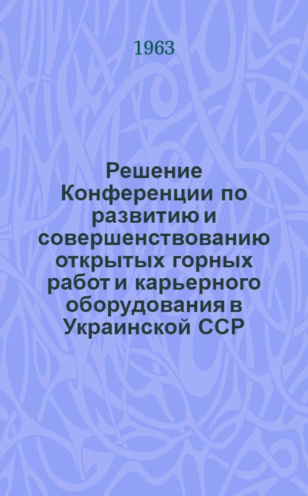 Решение Конференции по развитию и совершенствованию открытых горных работ и карьерного оборудования в Украинской ССР. Днепропетровск, 1962