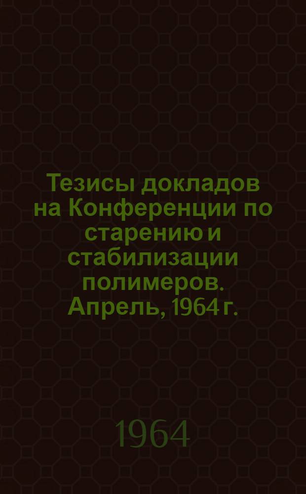 Тезисы докладов на Конференции по старению и стабилизации полимеров. Апрель, 1964 г.
