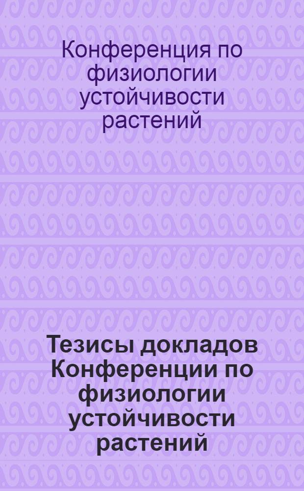 Тезисы докладов Конференции по физиологии устойчивости растений : (Морозоустойчивость, засухоустойчивость и солеустойчивость). 3-7 марта 1959 г