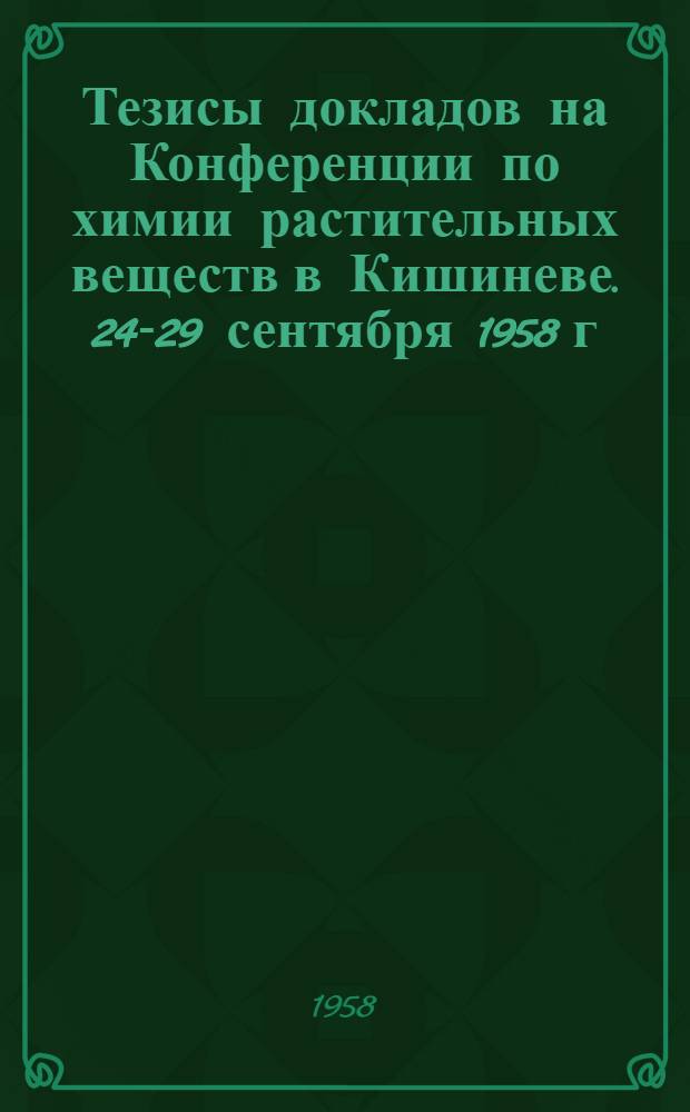 Тезисы докладов на Конференции по химии растительных веществ в Кишиневе. 24-29 сентября 1958 г.