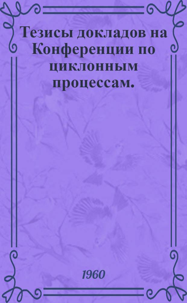 Тезисы докладов на Конференции по циклонным процессам. (21-24 сентября 1960 г.)