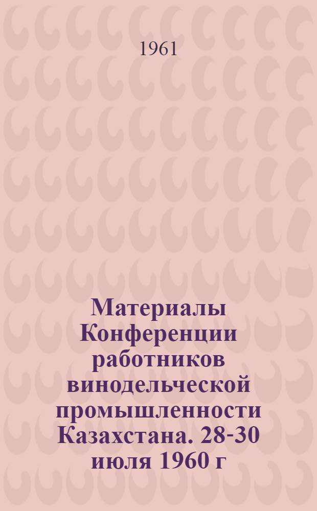 Материалы Конференции работников винодельческой промышленности Казахстана. [28-30 июля 1960 г.]