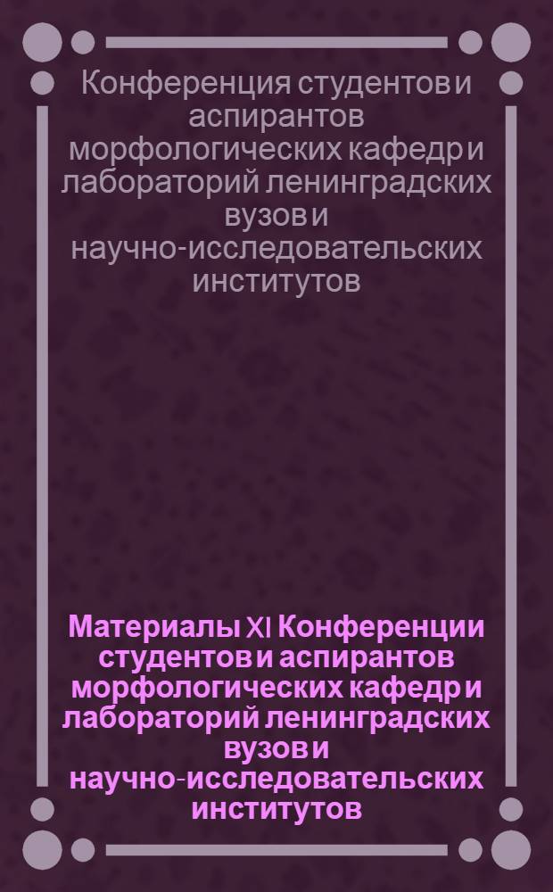 Материалы XI Конференции студентов и аспирантов морфологических кафедр и лабораторий ленинградских вузов и научно-исследовательских институтов. 17-18 апреля 1968 г.